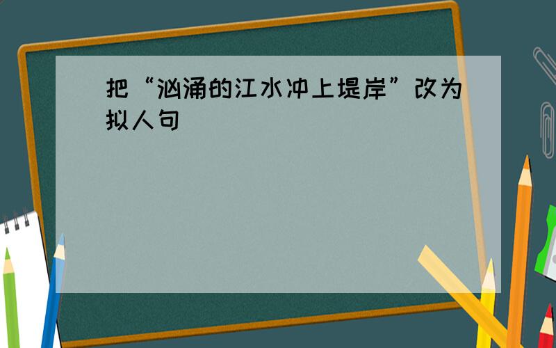 把“汹涌的江水冲上堤岸”改为拟人句