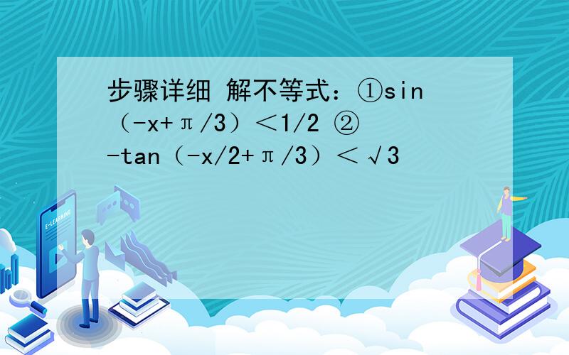 步骤详细 解不等式：①sin（-x+π/3）＜1/2 ②-tan（-x/2+π/3）＜√3