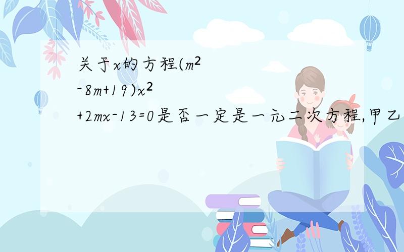 关于x的方程(m²-8m+19)x²+2mx-13=0是否一定是一元二次方程,甲乙两同学有不同意见.甲认为：原方程中二次项系数与m有关,可能为零,所以不能确定这个方程就一定是一元二次方程.乙认为：