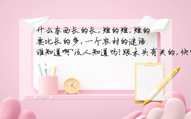 什么东西长的长,短的短,短的要比长的多,一个农村的谜语.谁知道啊`没人知道吗?跟木头有关的,快呀,没时间了.