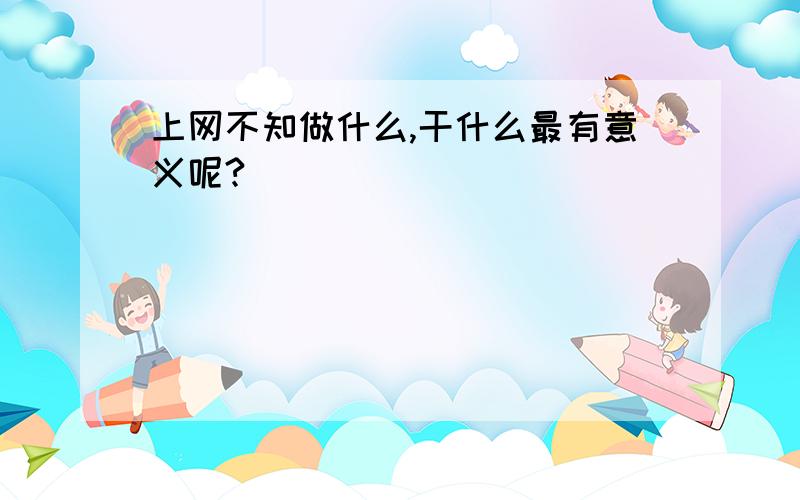 上网不知做什么,干什么最有意义呢?