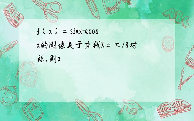 f(x)=sinx-acosx的图像关于直线X=π/8对称,则a