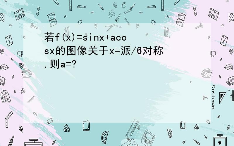 若f(x)=sinx+acosx的图像关于x=派/6对称,则a=?