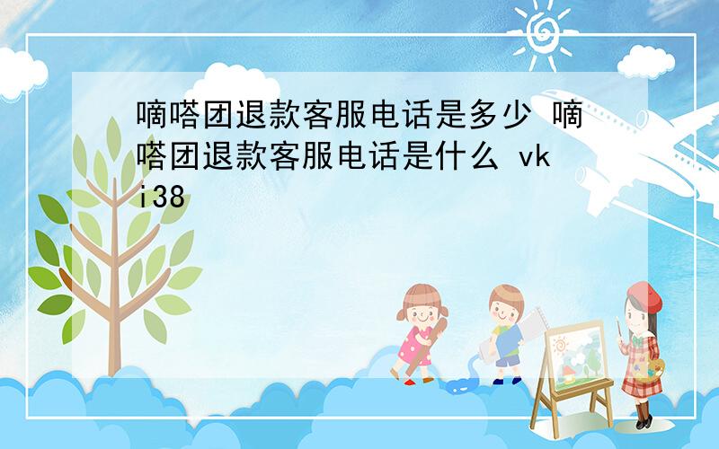 嘀嗒团退款客服电话是多少 嘀嗒团退款客服电话是什么 vki38