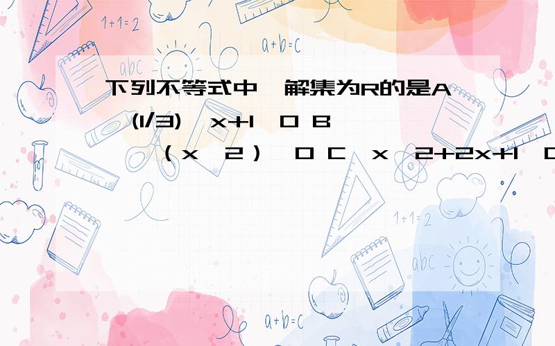 下列不等式中,解集为R的是A、(1/3)^x+1>0 B、√（x^2）>0 C、x^2+2x+1>0 D、(1/x)-2