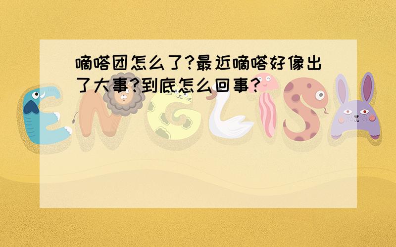 嘀嗒团怎么了?最近嘀嗒好像出了大事?到底怎么回事?