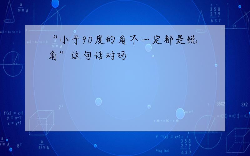 “小于90度的角不一定都是锐角”这句话对吗