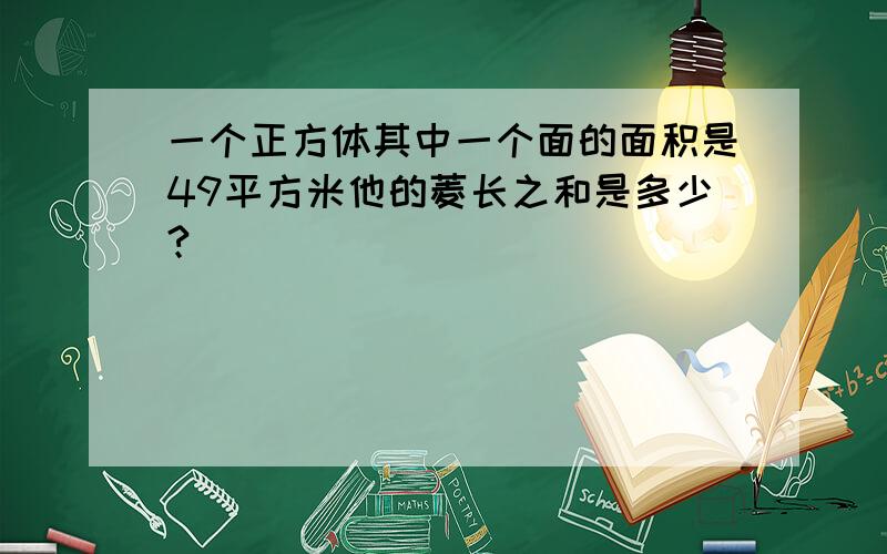 一个正方体其中一个面的面积是49平方米他的菱长之和是多少?