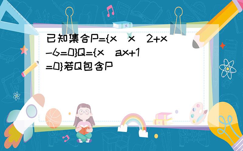 已知集合P={x｜x^2+x-6=0}Q={x｜ax+1=0}若Q包含P