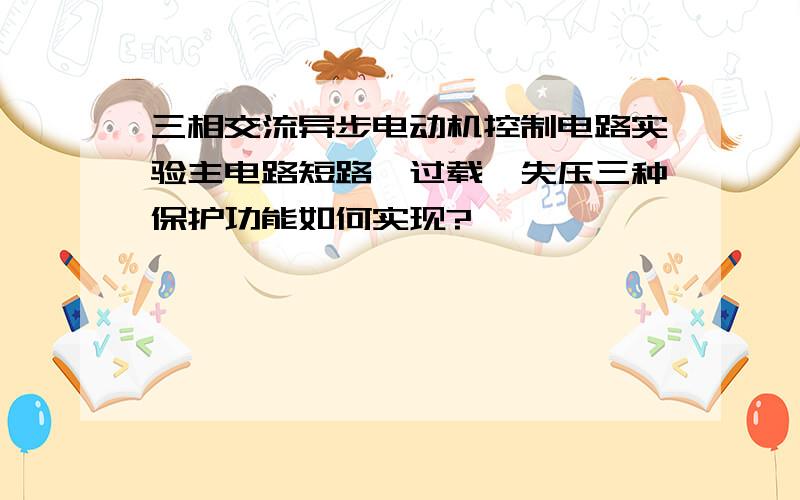 三相交流异步电动机控制电路实验主电路短路,过载,失压三种保护功能如何实现?