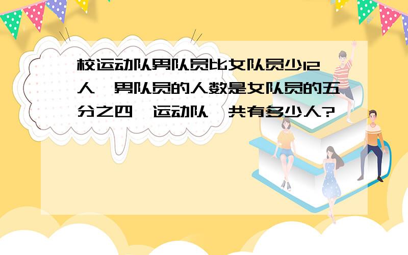 校运动队男队员比女队员少12人,男队员的人数是女队员的五分之四,运动队一共有多少人?