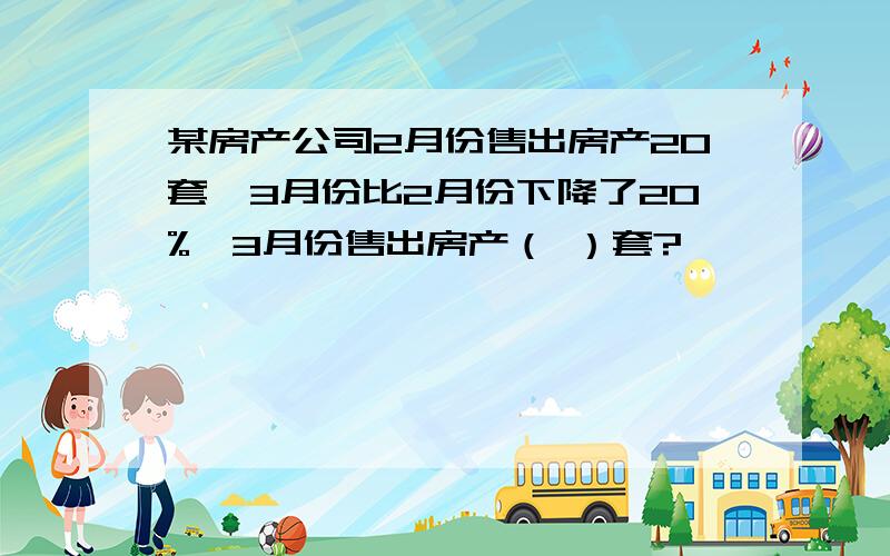 某房产公司2月份售出房产20套,3月份比2月份下降了20%,3月份售出房产（ ）套?