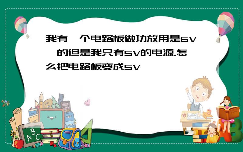 我有一个电路板做功放用是6V,的但是我只有5V的电源.怎么把电路板变成5V