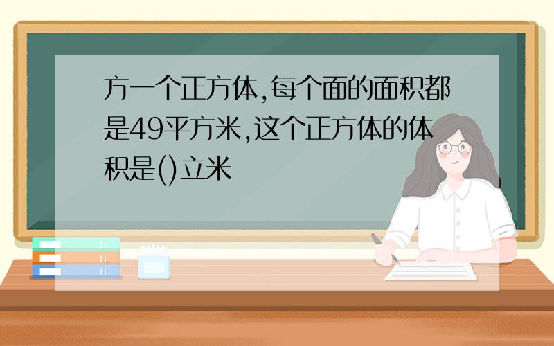 方一个正方体,每个面的面积都是49平方米,这个正方体的体积是()立米