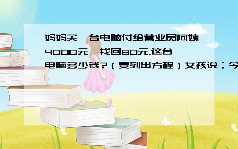 妈妈买一台电脑付给营业员阿姨4000元,找回80元.这台电脑多少钱?（要列出方程）女孩说：今天早晨气温只有3.5℃,到中午气温上升到12℃.男孩说：从早晨到中午,气温上升了多少摄氏度?（列出