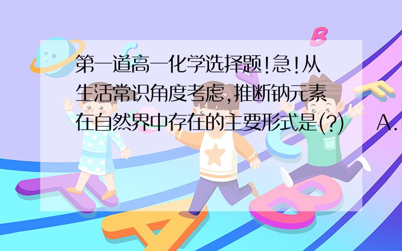 第一道高一化学选择题!急!从生活常识角度考虑,推断钠元素在自然界中存在的主要形式是(?)    A.Na  B.NaCl  C.NaOH  D.Na2O