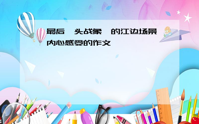 《最后一头战象》的江边场景嗄羧内心感受的作文