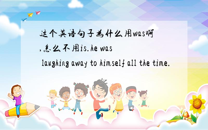 这个英语句子为什么用was啊,怎么不用is.he was laughing away to himself all the time.