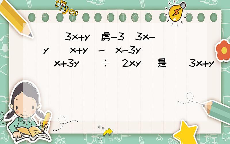 [(3x+y)虏-3(3x-y)(x+y)-(x-3y)(x+3y)]÷(2xy) 是[(3x+y)²-3(3x-y)(x+y)-(x-3y)(x+3y)]÷(2xy)