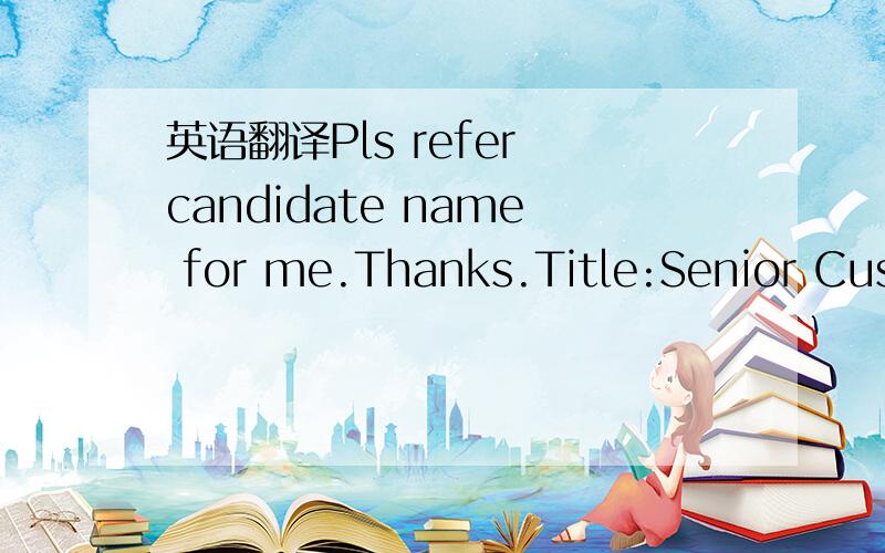 英语翻译Pls refer candidate name for me.Thanks.Title:Senior Customer Service Officer Report to :Customer Service Manager ( Training,policy,system)Job Responsibilities:· Identify training needs of various business units (ICOE China Team,IBO and s