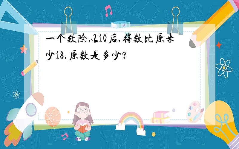 一个数除以10后,得数比原来少18,原数是多少?