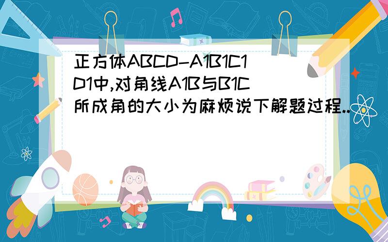 正方体ABCD-A1B1C1D1中,对角线A1B与B1C所成角的大小为麻烦说下解题过程..