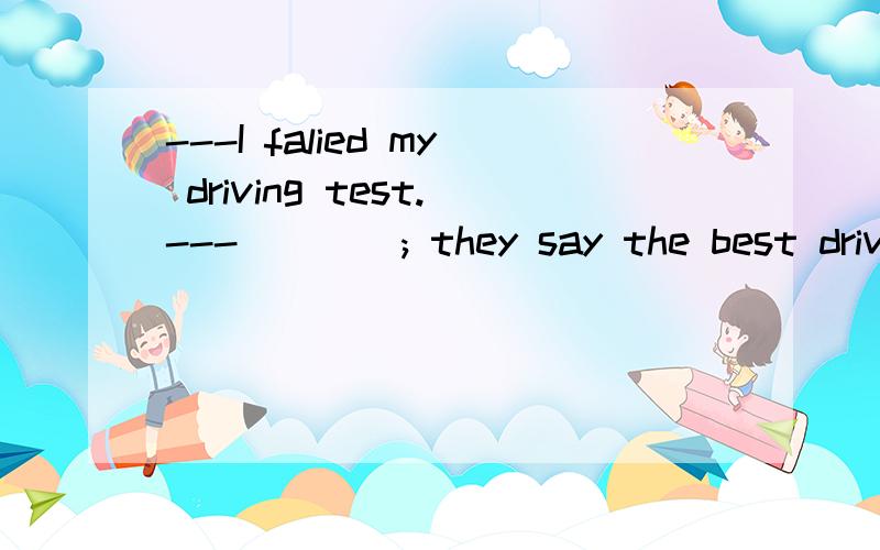 ---I falied my driving test.---____; they say the best drivers alwalys fail the first time.A.Never mind.B.Go ahead.C.No problem.D.Come on选A,为什么,我觉得选C打错了，我觉得选D