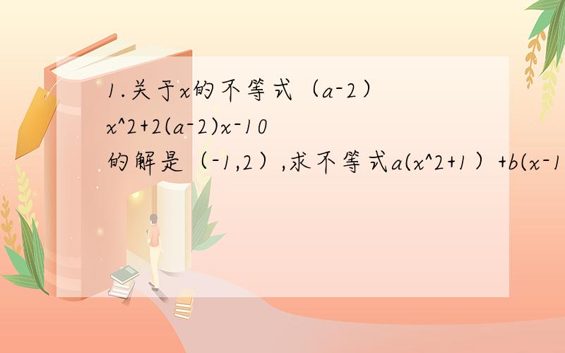 1.关于x的不等式（a-2）x^2+2(a-2)x-10的解是（-1,2）,求不等式a(x^2+1）+b(x-1)+c