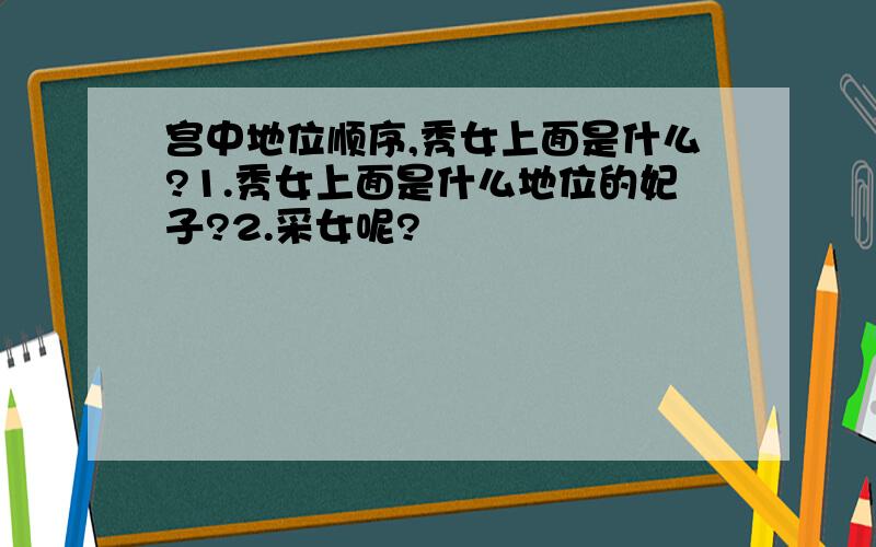 宫中地位顺序,秀女上面是什么?1.秀女上面是什么地位的妃子?2.采女呢?