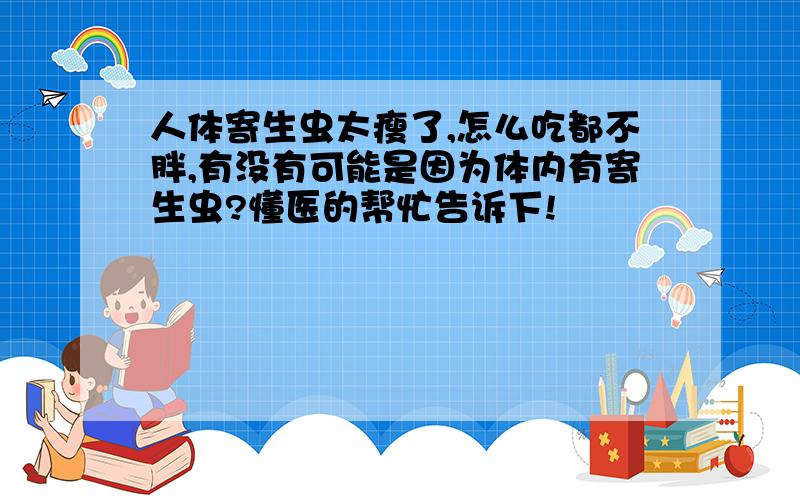 人体寄生虫太瘦了,怎么吃都不胖,有没有可能是因为体内有寄生虫?懂医的帮忙告诉下!