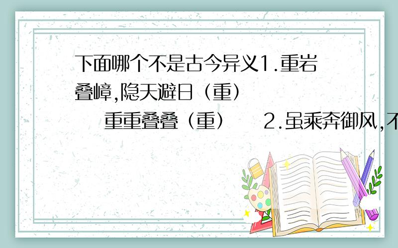 下面哪个不是古今异义1.重岩叠嶂,隐天避日（重）        重重叠叠（重）    2.虽乘奔御风,不以疾也（疾）      疾病（疾）