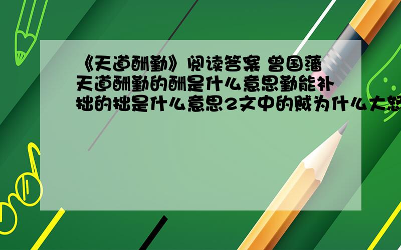 《天道酬勤》阅读答案 曾国藩天道酬勤的酬是什么意思勤能补拙的拙是什么意思2文中的贼为什么大怒?你想对他说什么?3曾国藩小时候天赋并不高,后来却成为中国历史上最有影响的人物之一,