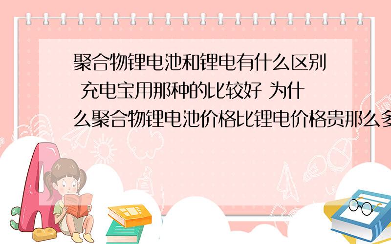 聚合物锂电池和锂电有什么区别 充电宝用那种的比较好 为什么聚合物锂电池价格比锂电价格贵那么多啊?