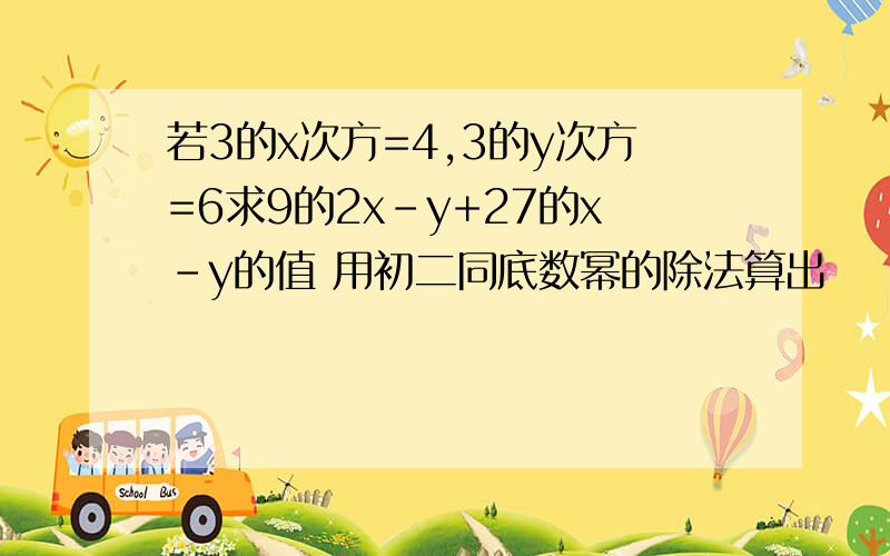 若3的x次方=4,3的y次方=6求9的2x-y+27的x-y的值 用初二同底数幂的除法算出