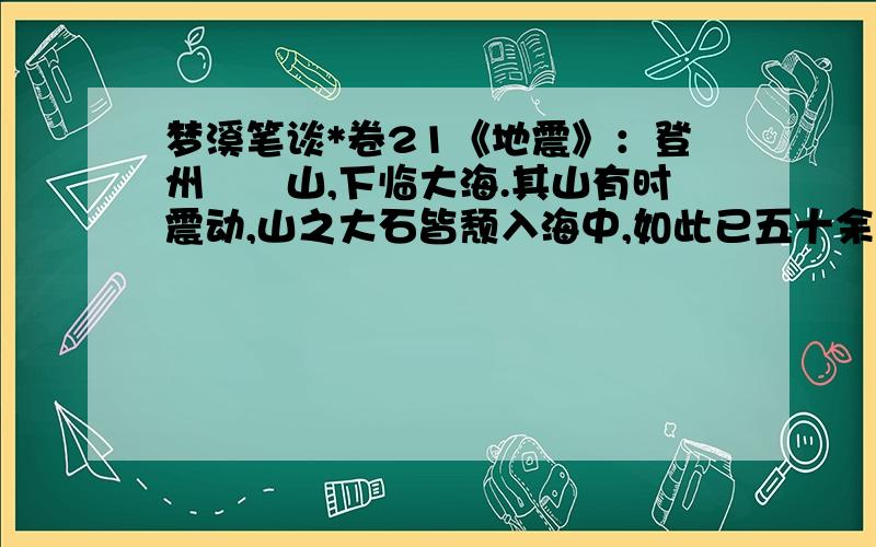 梦溪笔谈*卷21《地震》：登州岠嵎山,下临大海.其山有时震动,山之大石皆颓入海中,如此已五十余年.土人始而恐,稍益习之,今皆以为常.《旋风》：熙宁九年旋风经武城县城,官舍民居略（全）