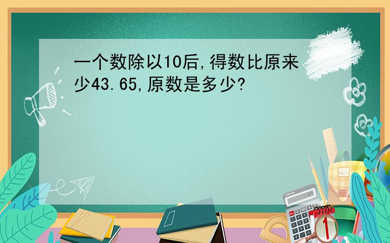 一个数除以10后,得数比原来少43.65,原数是多少?