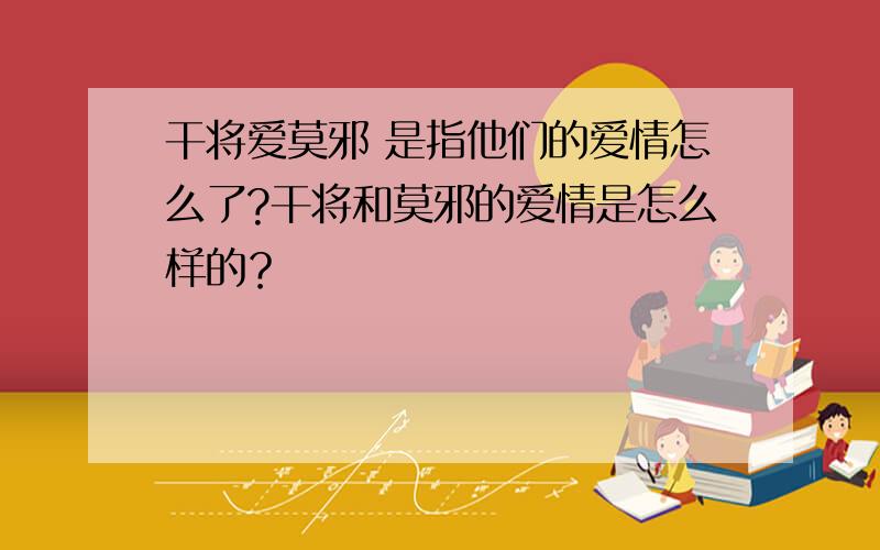 干将爱莫邪 是指他们的爱情怎么了?干将和莫邪的爱情是怎么样的？