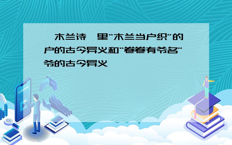 《木兰诗》里“木兰当户织”的户的古今异义和“卷卷有爷名”爷的古今异义