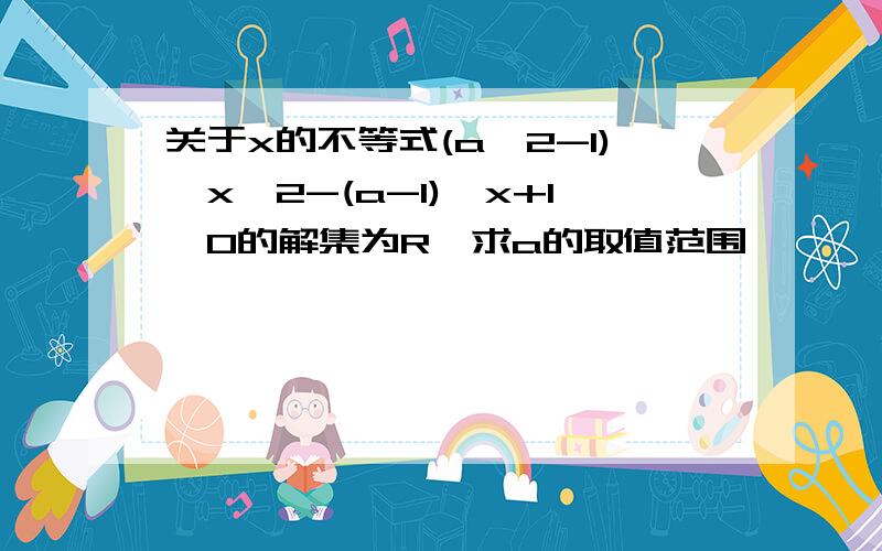 关于x的不等式(a^2-1)*x^2-(a-1)*x+1>0的解集为R,求a的取值范围