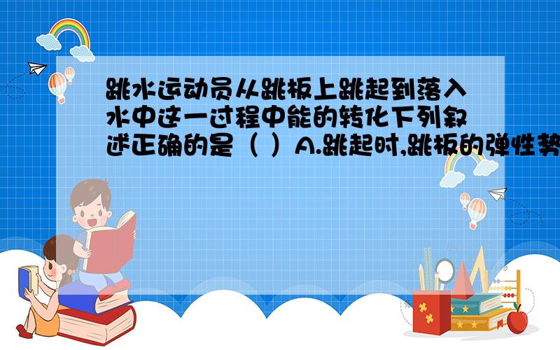 跳水运动员从跳板上跳起到落入水中这一过程中能的转化下列叙述正确的是（ ）A.跳起时,跳板的弹性势能转化为运动员的动能；B.跳起时,跳板弹性势能转化为运动员的动能和重力势能.我认