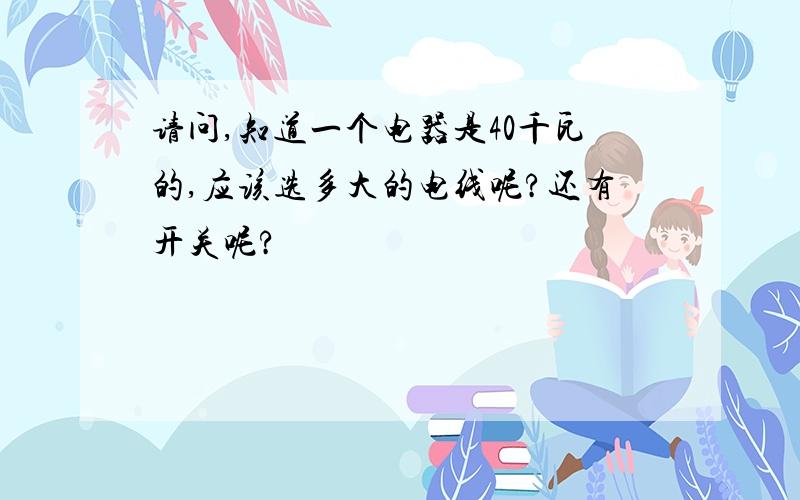 请问,知道一个电器是40千瓦的,应该选多大的电线呢?还有开关呢?