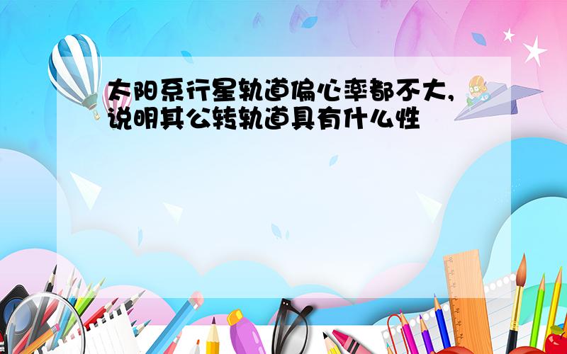 太阳系行星轨道偏心率都不大,说明其公转轨道具有什么性