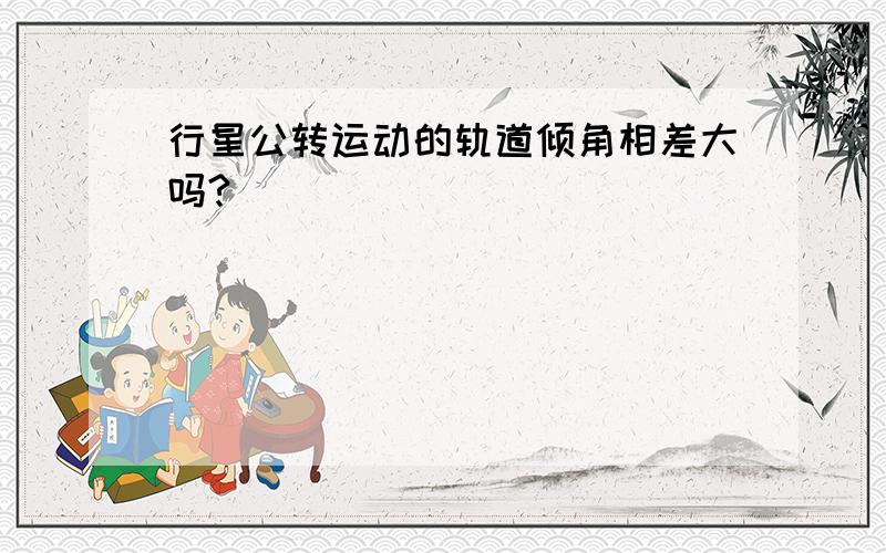 行星公转运动的轨道倾角相差大吗?