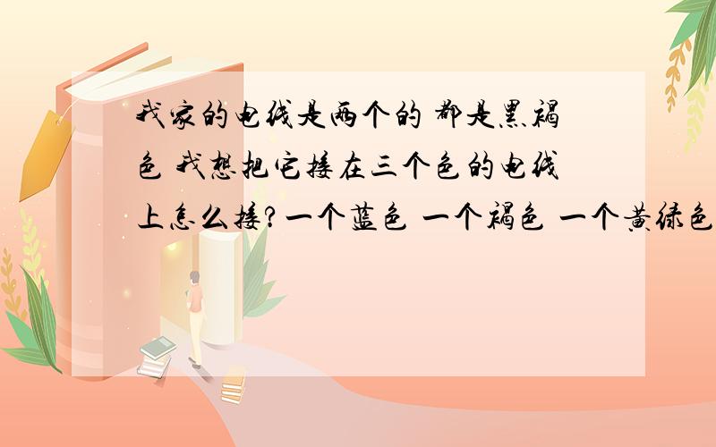 我家的电线是两个的 都是黑褐色 我想把它接在三个色的电线上怎么接?一个蓝色 一个褐色 一个黄绿色