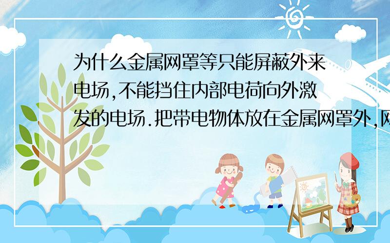 为什么金属网罩等只能屏蔽外来电场,不能挡住内部电荷向外激发的电场.把带电物体放在金属网罩外,网罩内场强为0.若将带电体放入网罩内,网罩外场强不为0,但我认为网罩内场强还是为0