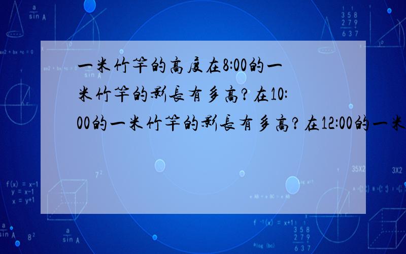 一米竹竿的高度在8:00的一米竹竿的影长有多高?在10:00的一米竹竿的影长有多高?在12:00的一米竹竿的影长有多高?在14:00的一米竹竿的影长有多高?在16:00的一米竹竿的影长有多高?随便什么地方