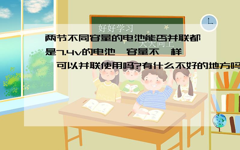 两节不同容量的电池能否并联都是7.4v的电池,容量不一样,可以并联使用吗?有什么不好的地方吗?比如说容量大的电池会给容量小的电池补电?那如果两块电池都有保护板会不会好些?