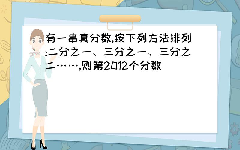 有一串真分数,按下列方法排列:二分之一、三分之一、三分之二……,则第2012个分数