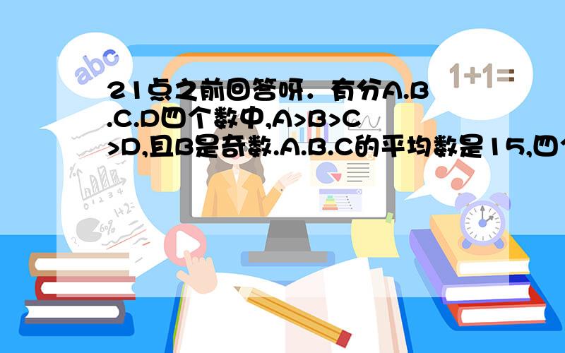 21点之前回答呀．有分A.B.C.D四个数中,A>B>C>D,且B是奇数.A.B.C的平均数是15,四个数的平均数14,B.C.D的平均数是12.求A.B.C.D的值...