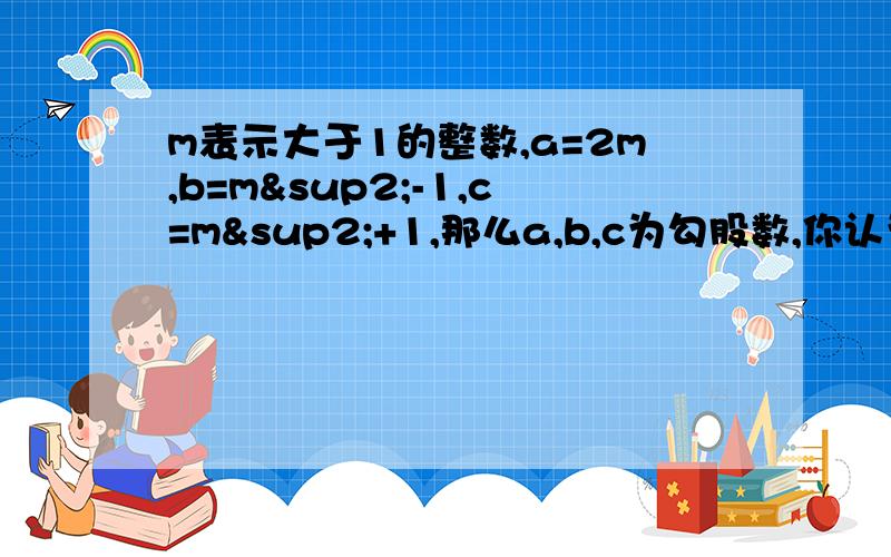 m表示大于1的整数,a=2m,b=m²-1,c=m²+1,那么a,b,c为勾股数,你认为对吗如果对你能利用这个结论勾股数吗勾股数不是a＞1 且b c 为连个连续自然数吗 6 8 10 8 15 17没有连续自然数啊 能给我讲讲吗